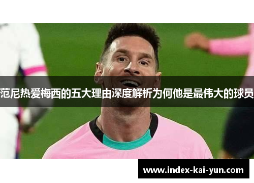 范尼热爱梅西的五大理由深度解析为何他是最伟大的球员