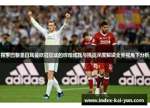 探索巴黎圣日耳曼欧冠征途的辉煌成就与挑战深度解读全景视角下分析