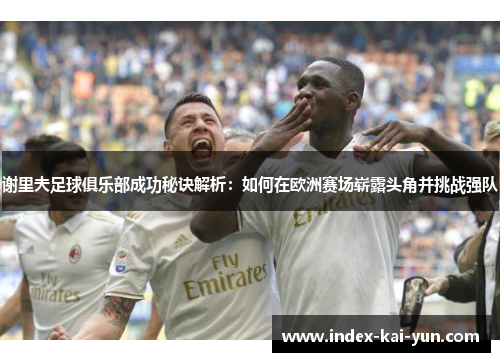 谢里夫足球俱乐部成功秘诀解析：如何在欧洲赛场崭露头角并挑战强队